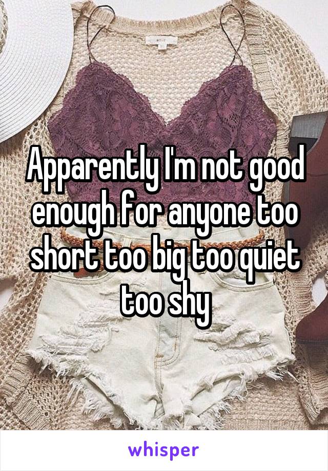 Apparently I'm not good enough for anyone too short too big too quiet too shy