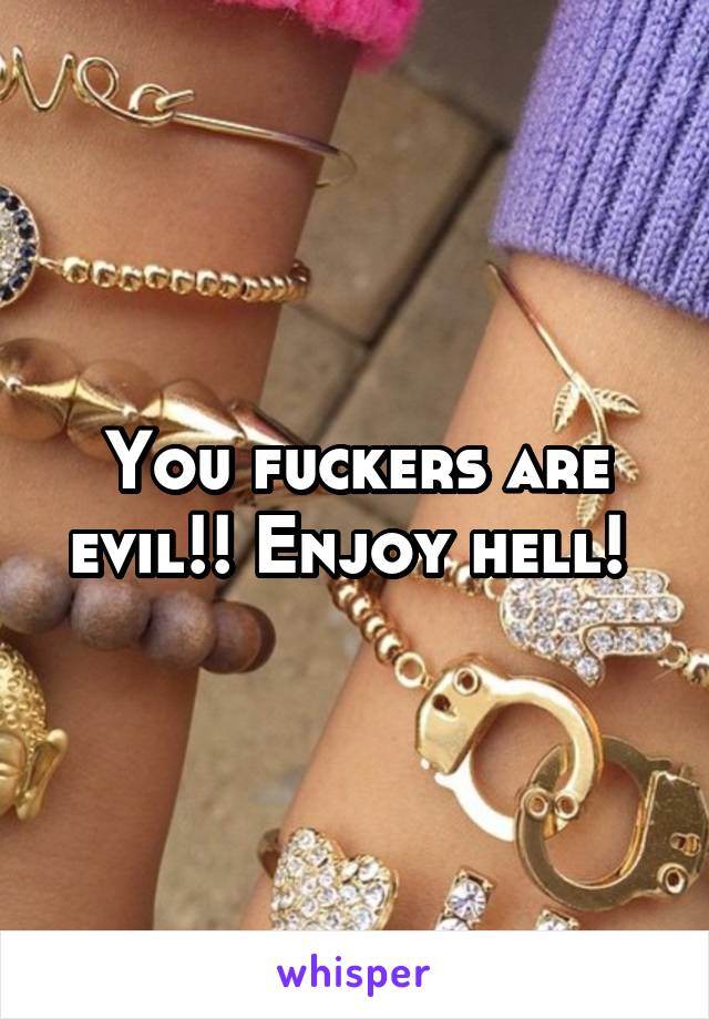 You fuckers are evil!! Enjoy hell! 