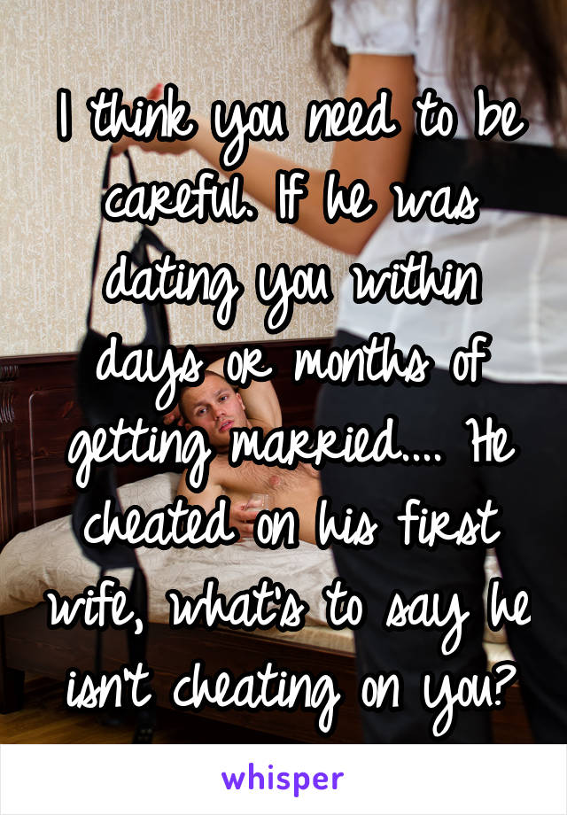 I think you need to be careful. If he was dating you within days or months of getting married.... He cheated on his first wife, what's to say he isn't cheating on you?