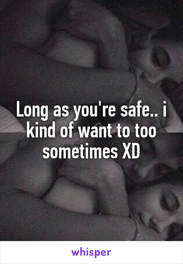 Long as you're safe.. i kind of want to too sometimes XD