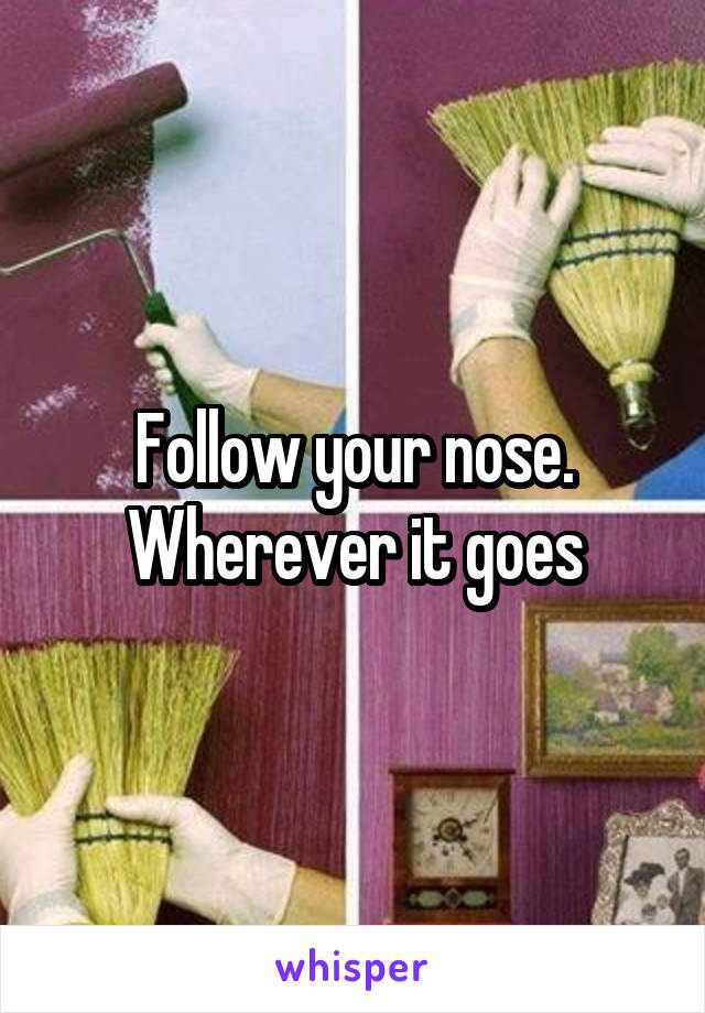 Follow your nose. Wherever it goes