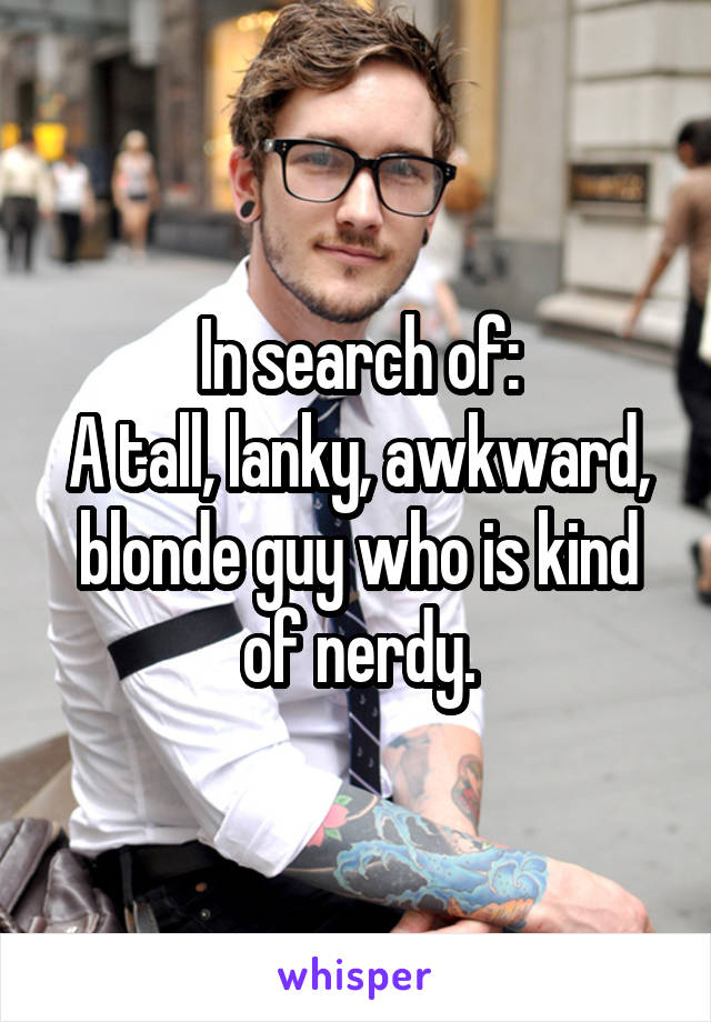 In search of:
A tall, lanky, awkward, blonde guy who is kind of nerdy.