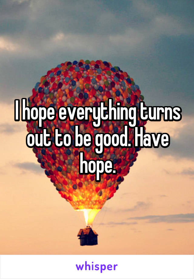 I hope everything turns out to be good. Have hope.