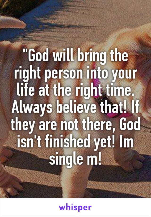 "God will bring the right person into your life at the right time. Always believe that! If they are not there, God isn't finished yet! Im single m!