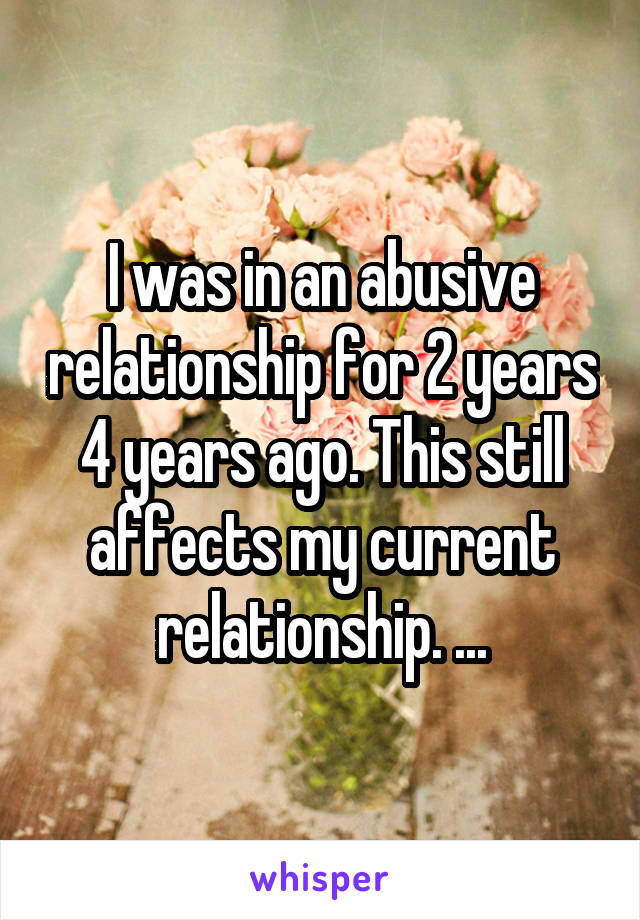 I was in an abusive relationship for 2 years 4 years ago. This still affects my current relationship. ...