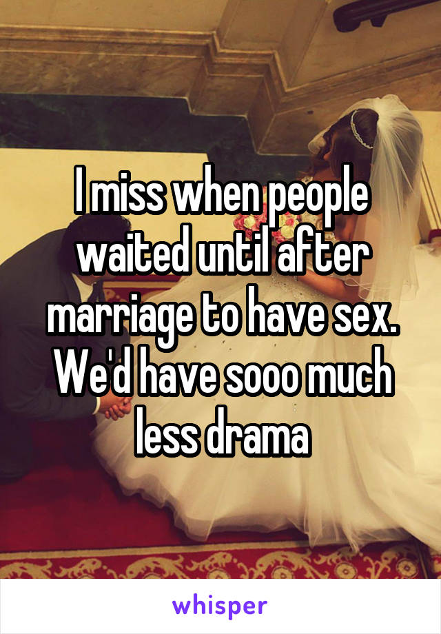 I miss when people waited until after marriage to have sex. We'd have sooo much less drama