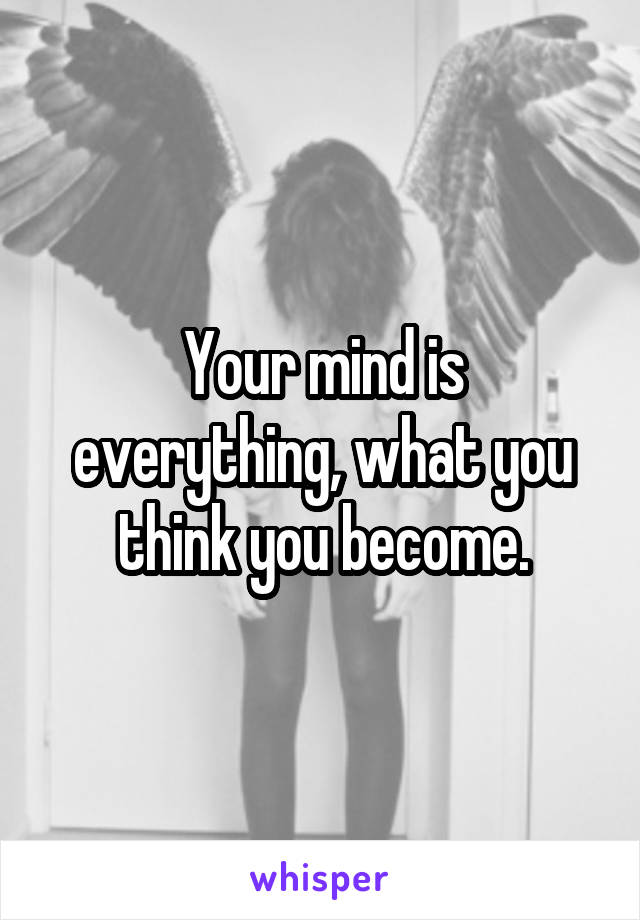 Your mind is everything, what you think you become.