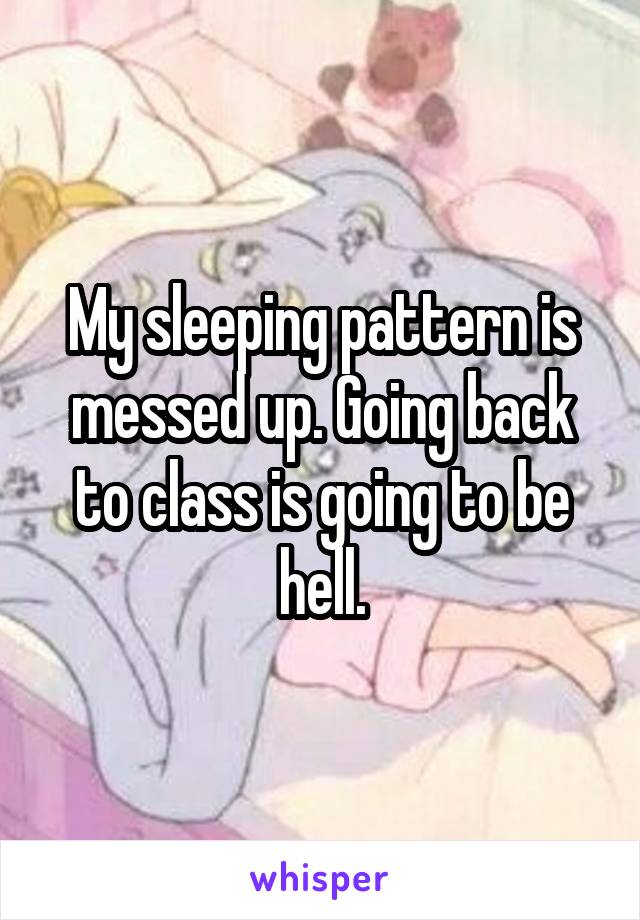 My sleeping pattern is messed up. Going back to class is going to be hell.