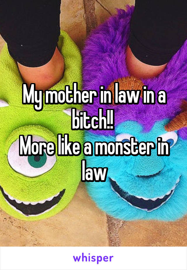 My mother in law in a bitch!! 
More like a monster in law