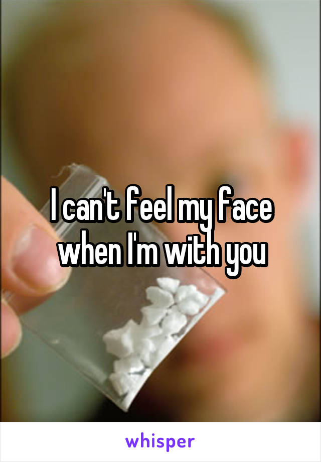 I can't feel my face when I'm with you