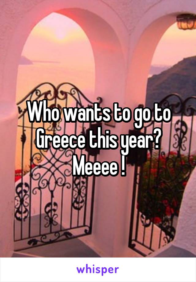 Who wants to go to Greece this year? Meeee !