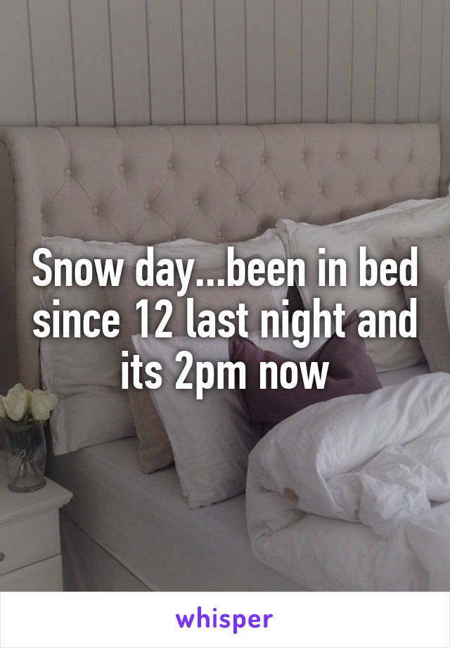 Snow day...been in bed since 12 last night and its 2pm now