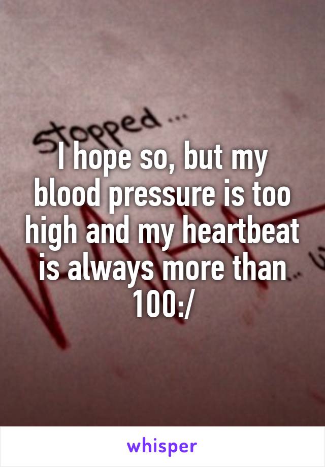 I hope so, but my blood pressure is too high and my heartbeat is always more than 100:/