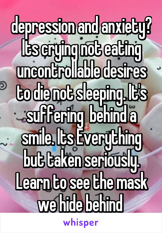 depression and anxiety? Its crying not eating uncontrollable desires to die not sleeping. It's suffering  behind a smile. Its Everything but taken seriously.
Learn to see the mask we hide behind 