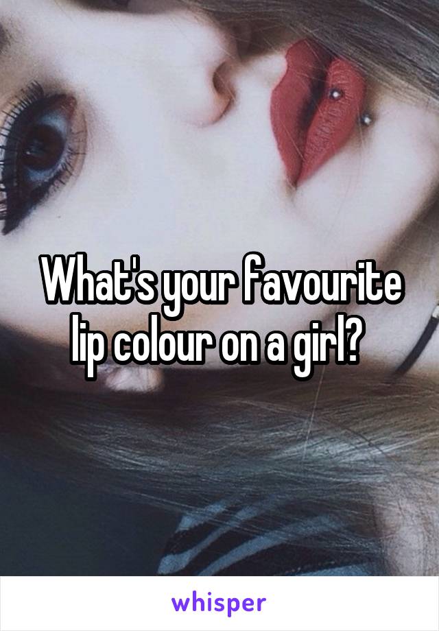 What's your favourite lip colour on a girl? 