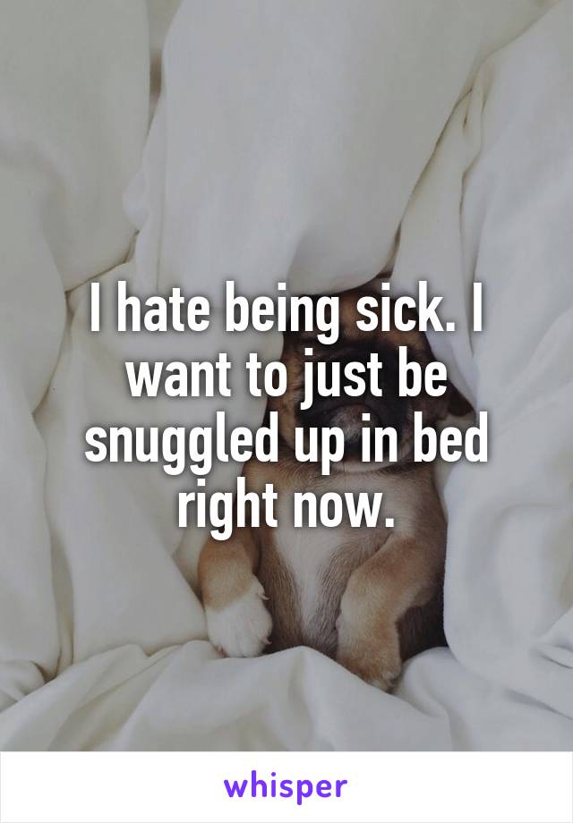 I hate being sick. I want to just be snuggled up in bed right now.