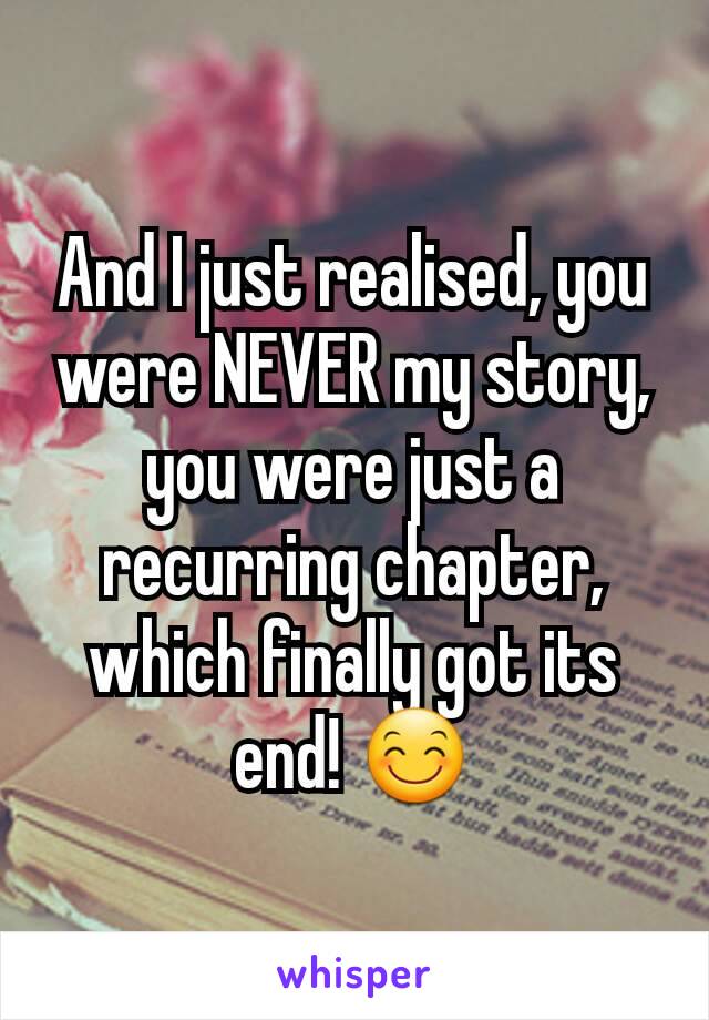 And I just realised, you were NEVER my story, you were just a recurring chapter, which finally got its end! 😊