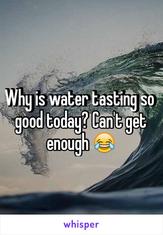 Why is water tasting so good today? Can't get enough 😂