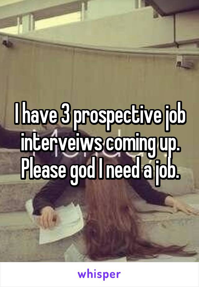 I have 3 prospective job interveiws coming up. Please god I need a job.