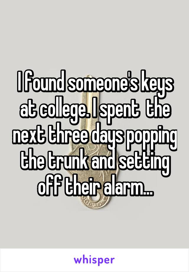 I found someone's keys at college. I spent  the next three days popping the trunk and setting off their alarm...