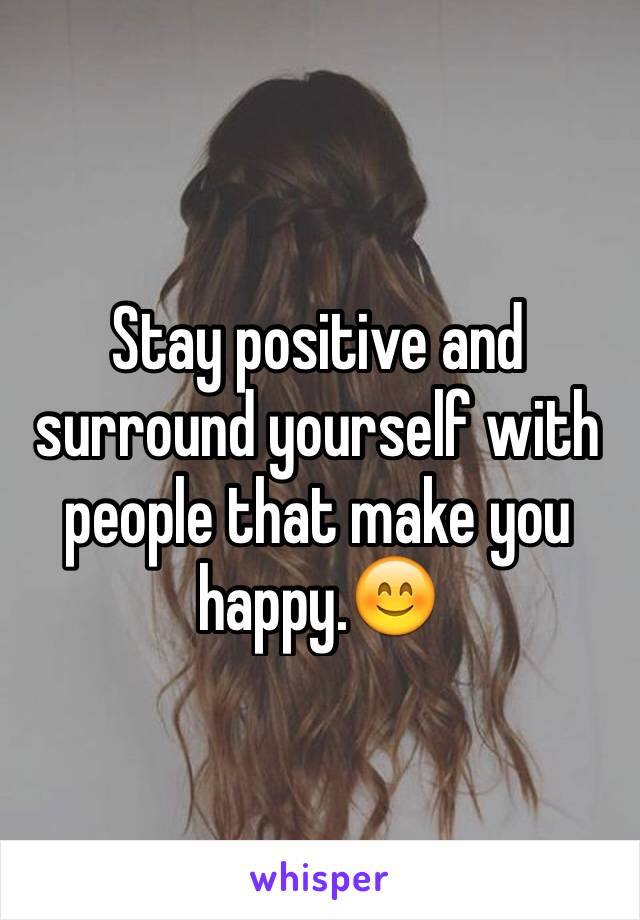 Stay positive and surround yourself with people that make you happy.😊