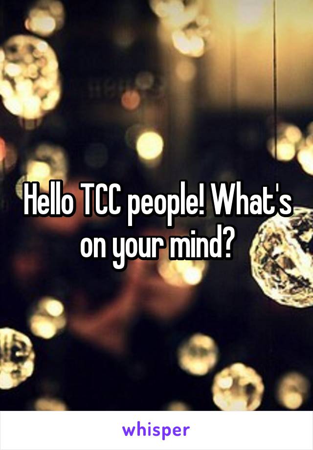 Hello TCC people! What's on your mind?