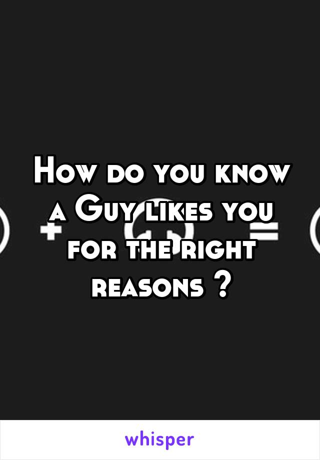 How do you know a Guy likes you for the right reasons ?