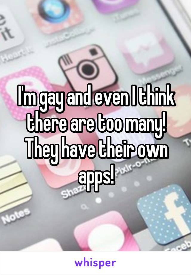 I'm gay and even I think there are too many! They have their own apps!