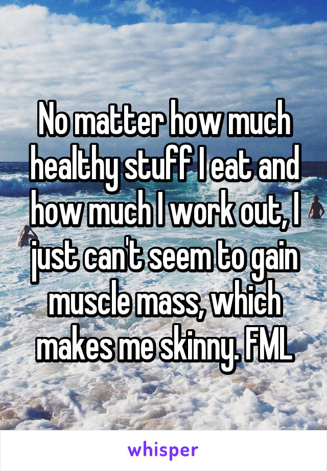 No matter how much healthy stuff I eat and how much I work out, I just can't seem to gain muscle mass, which makes me skinny. FML