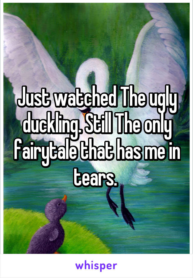 Just watched The ugly duckling. Still The only fairytale that has me in tears. 