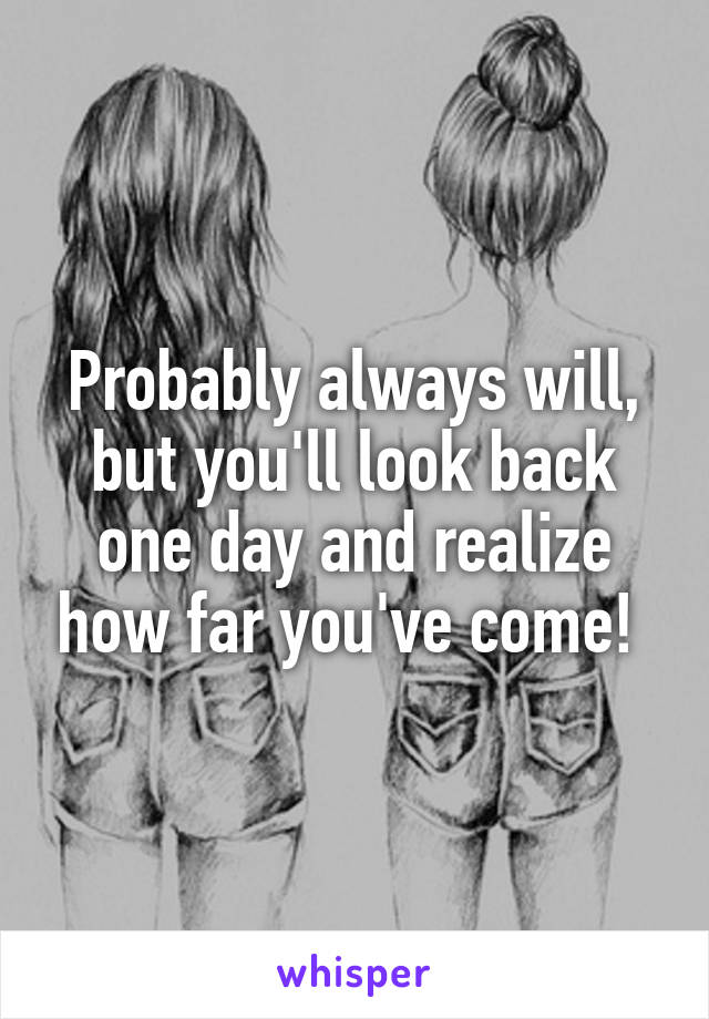 Probably always will, but you'll look back one day and realize how far you've come! 