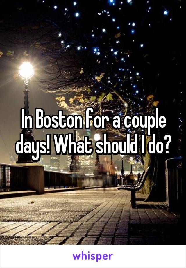 In Boston for a couple days! What should I do?