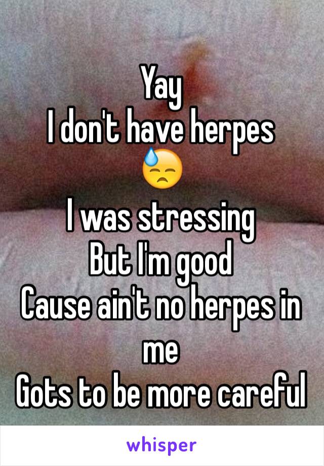 Yay 
I don't have herpes
😓
I was stressing 
But I'm good 
Cause ain't no herpes in me 
Gots to be more careful 