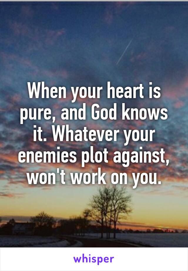 When your heart is pure, and God knows it. Whatever your enemies plot against, won't work on you.