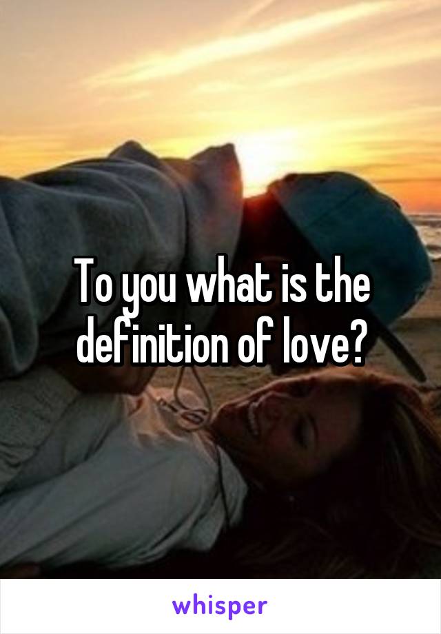 To you what is the definition of love?