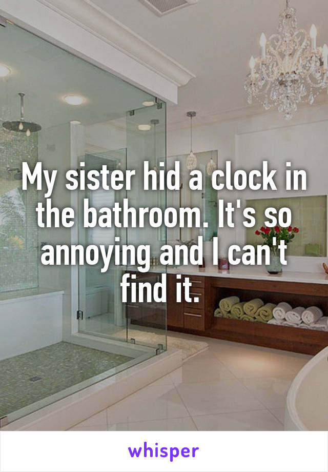 My sister hid a clock in the bathroom. It's so annoying and I can't find it. 