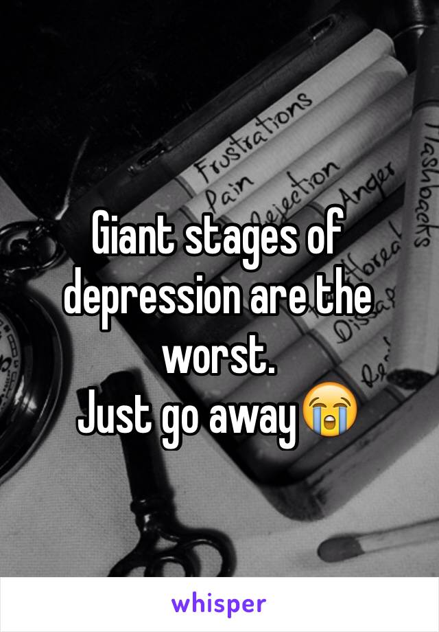 Giant stages of depression are the worst. 
Just go away😭