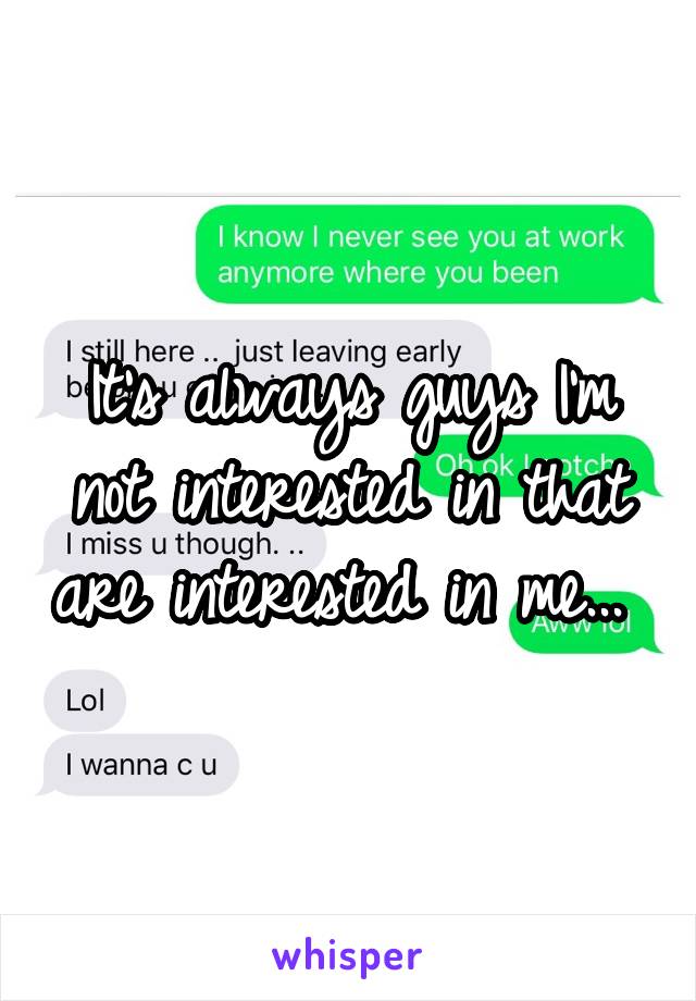 It's always guys I'm not interested in that are interested in me... 