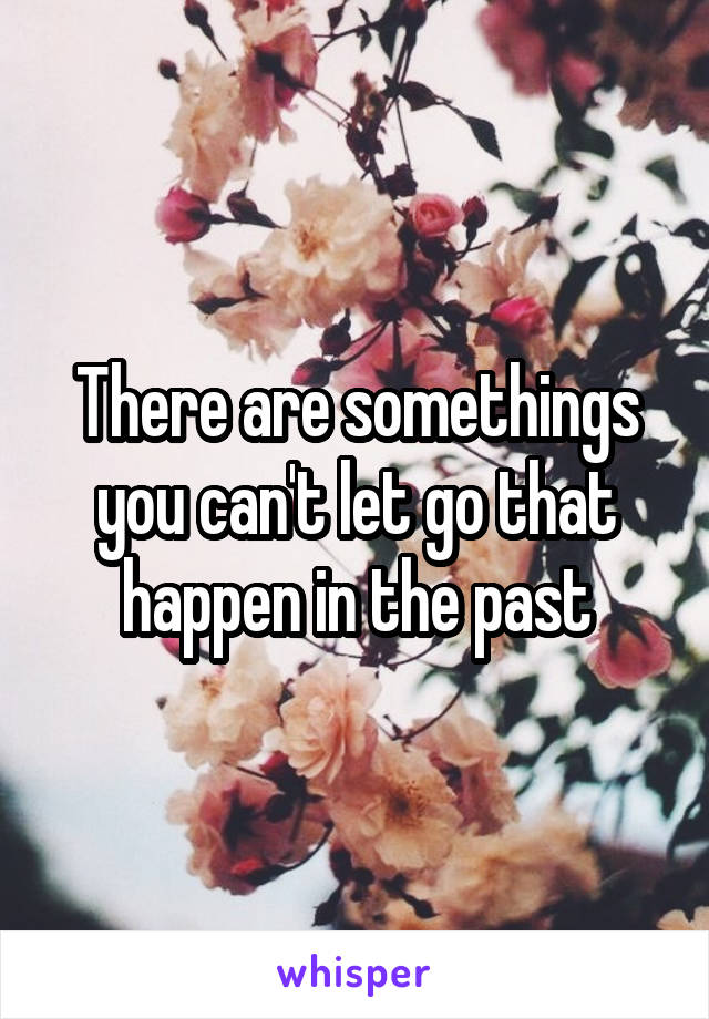 There are somethings you can't let go that happen in the past