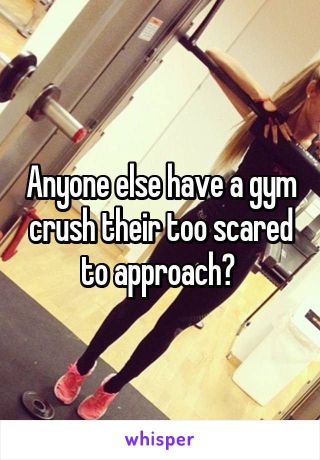 Anyone else have a gym crush their too scared to approach? 