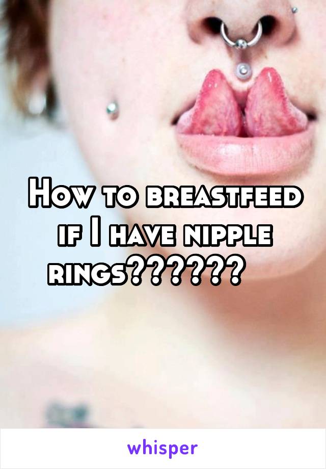 How to breastfeed if I have nipple rings??????    