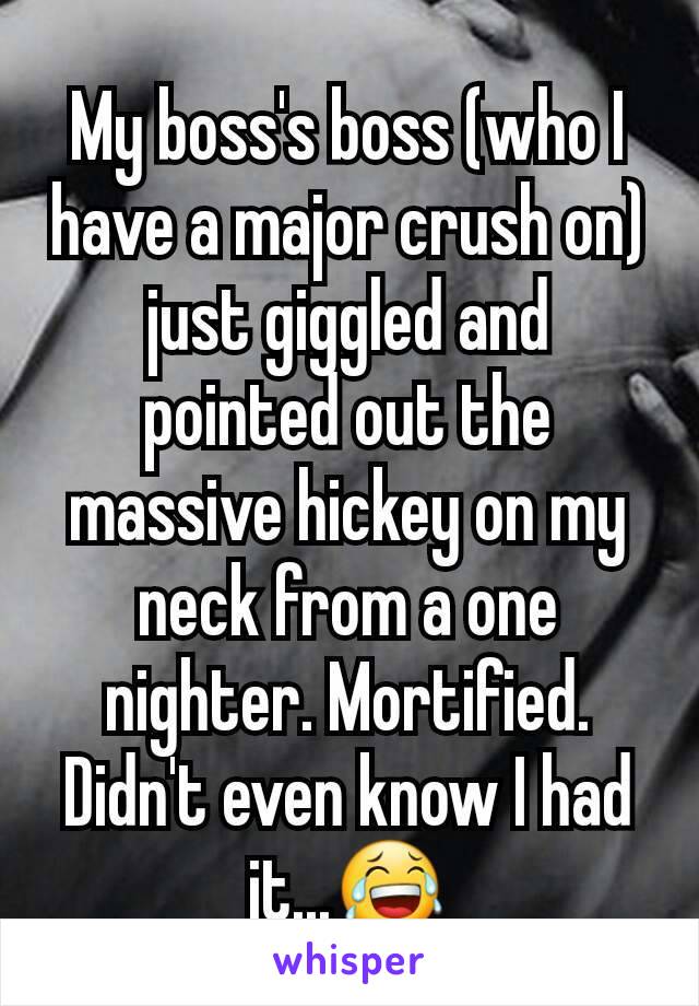 My boss's boss (who I have a major crush on) just giggled and pointed out the massive hickey on my neck from a one nighter. Mortified. Didn't even know I had it...😂