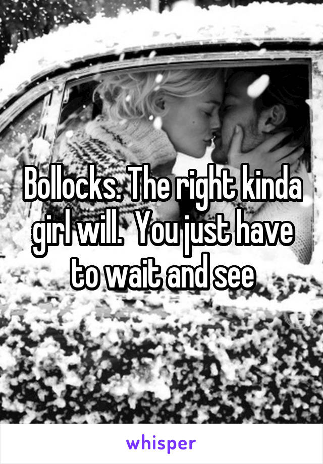 Bollocks. The right kinda girl will.  You just have to wait and see