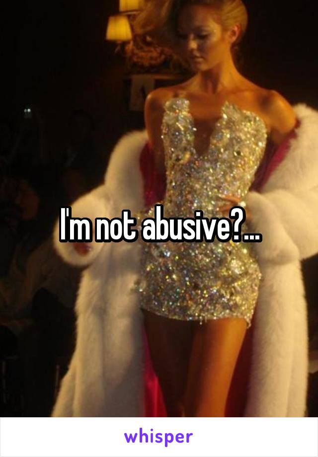 I'm not abusive?...