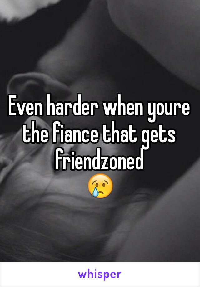 Even harder when youre the fiance that gets friendzoned
😢