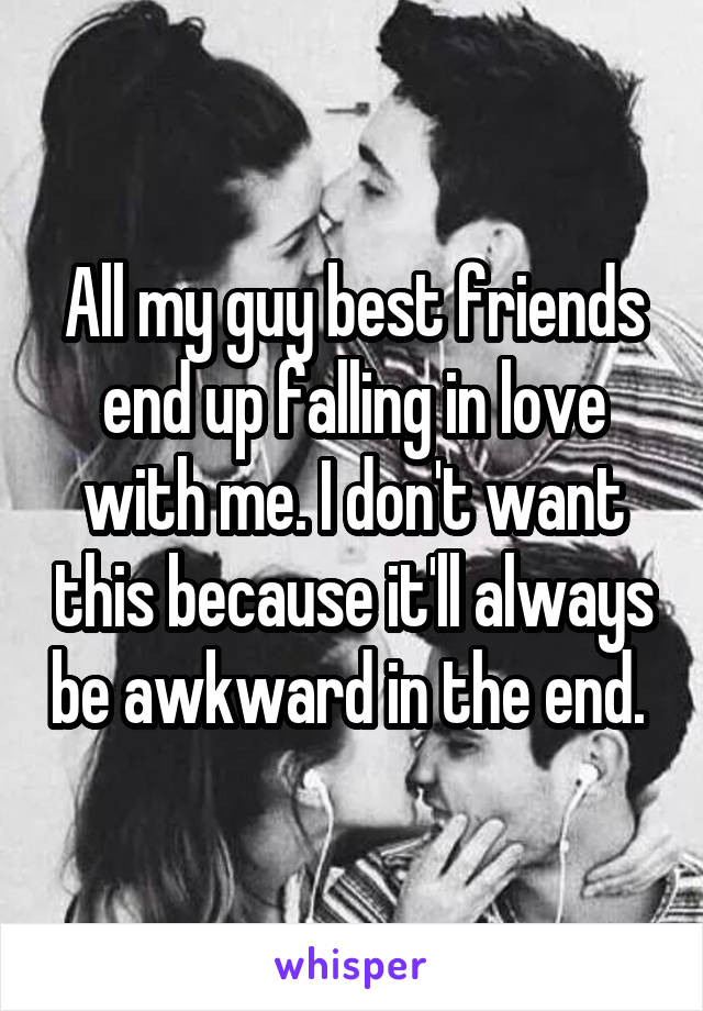 All my guy best friends end up falling in love with me. I don't want this because it'll always be awkward in the end. 