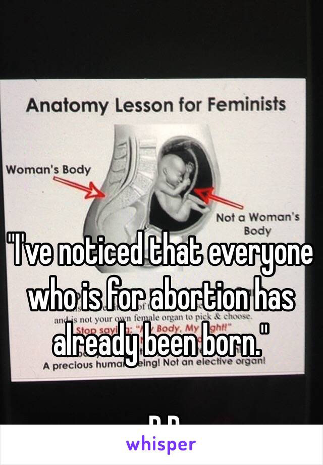 "I've noticed that everyone who is for abortion has already been born."

-R.R.