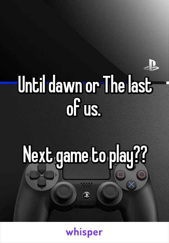 Until dawn or The last of us. 

Next game to play??