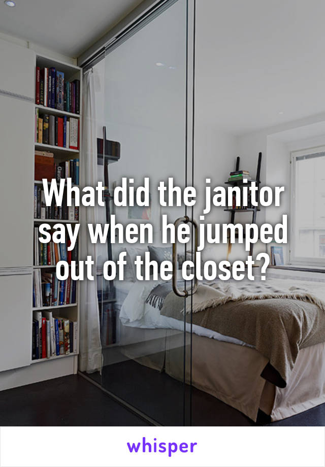 What did the janitor say when he jumped out of the closet?