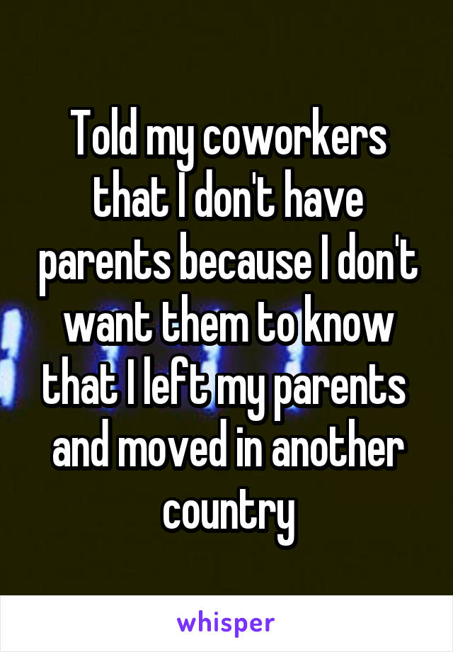 Told my coworkers that I don't have parents because I don't want them to know that I left my parents  and moved in another country